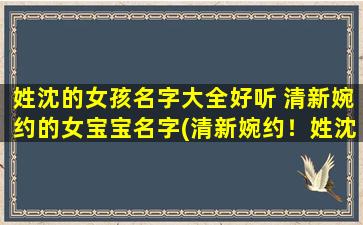 姓沈的女孩名字大全好听 清新婉约的女宝宝名字(清新婉约！姓沈的女孩名字大全，选个好听的名字给宝贝萌妹！)